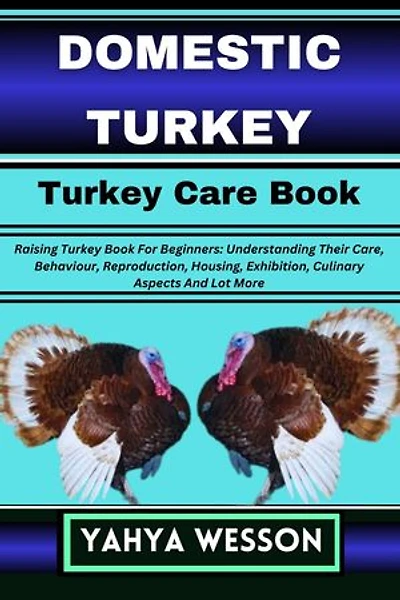 DOMESTIC TURKEY Turkey Care Book: Raising Turkey Book For Beginners: Understanding Their Care, Behaviour, Reproduction, Housing, Exhibition, Culinary Aspects And Lot More