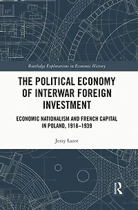 The Political Economy of Interwar Foreign Investment: Economic Nationalism and French Capital Poland, 1918-1939