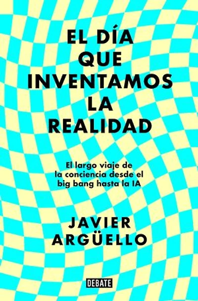 El día que inventamos la realidad: El largo viaje de la conciencia desde el big bang hasta la IA