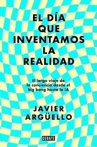 El día que inventamos la realidad: El largo viaje de la conciencia desde el big bang hasta la IA