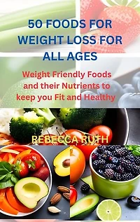 50 FOODS FOR WEIGHT LOSS FOR ALL AGES: Weight Friendly Foods and their Nutrients to keep you Fit and Healthy