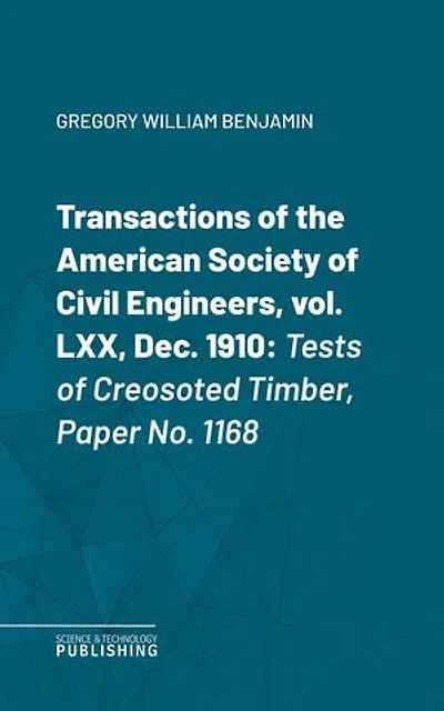 Transactions of the American Society of Civil Engineers, vol. LXX, Dec. 1910: Tests of Creosoted Timber, Paper No. 1168