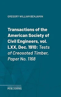 Transactions of the American Society of Civil Engineers, vol. LXX, Dec. 1910: Tests of Creosoted Timber, Paper No. 1168