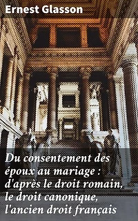 Du consentement des époux au mariage : d'après le droit romain, le droit canonique, l'ancien droit français: Édition enrichie. Étude approfondie du consentement matrimonial à travers les âges