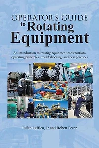 Operator's Guide to Rotating Equipment: An Introduction Equipment Construction, Operating Principles, Troubleshooting, and Best Practices