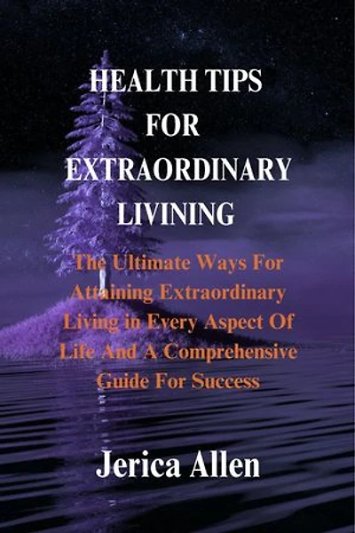 HEALTH TIPS FOR EXTRAORDINARY LIVINING: The Ultimate Ways For Attaining Extraordinary living in Every Aspect Of Life And A Comprehensive Guide For Success