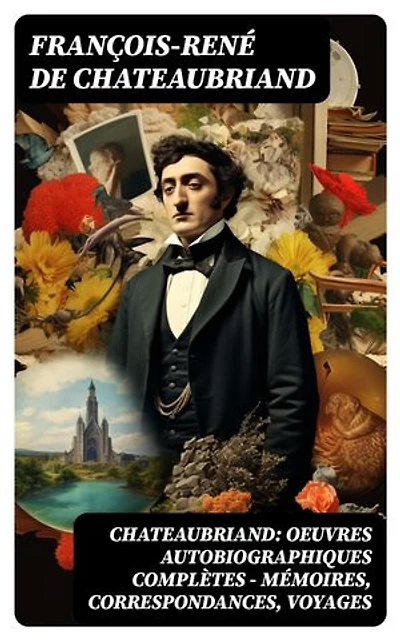 Chateaubriand: Oeuvres autobiographiques complètes - Mémoires, Correspondances, Voyages: Édition enrichie.