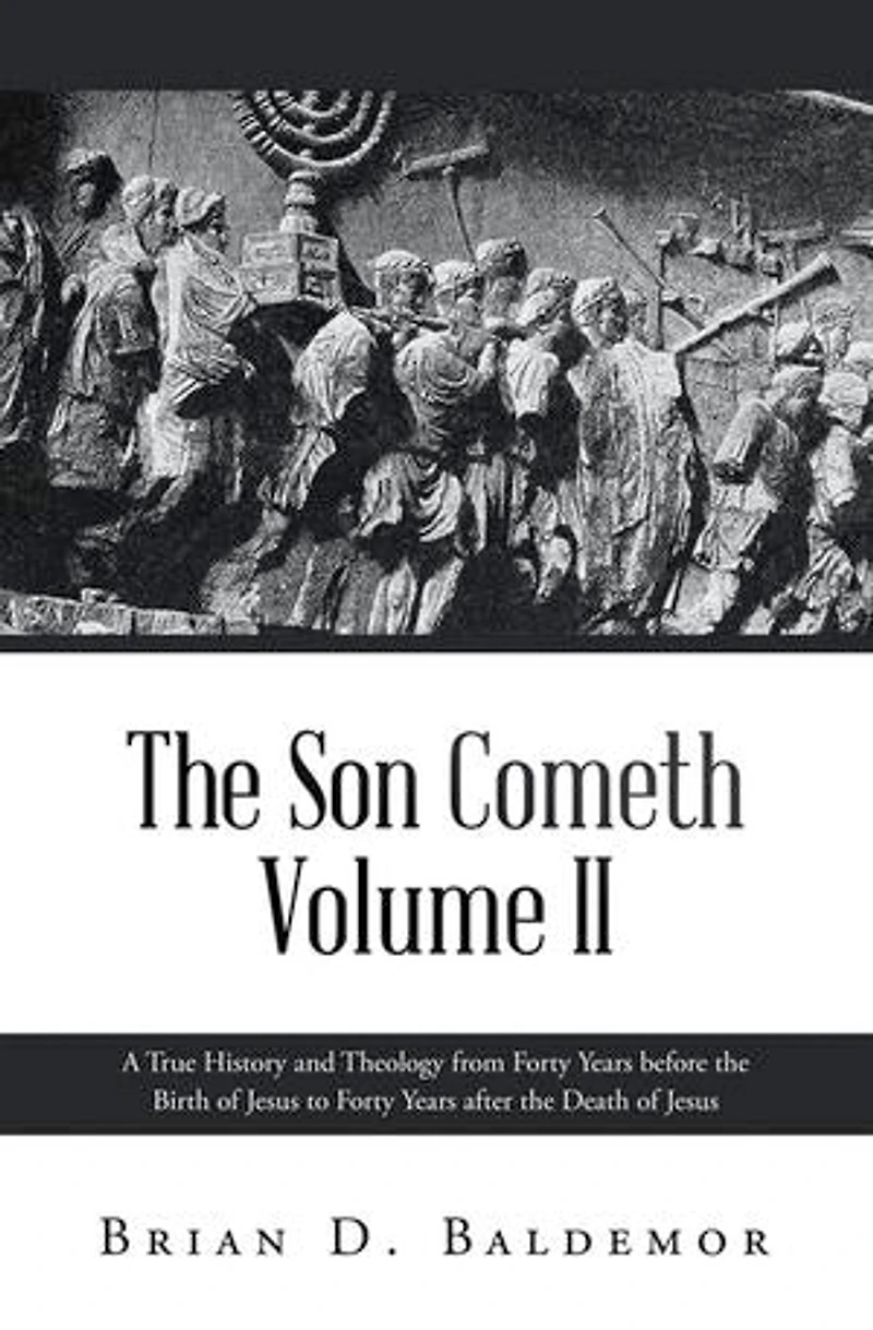 The Son Cometh Volume II: A True History and Theology from Forty Years before the Birth of Jesus to Forty Years after the Death of Jesus