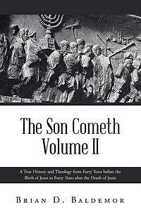 The Son Cometh Volume II: A True History and Theology from Forty Years before the Birth of Jesus to Forty Years after the Death of Jesus