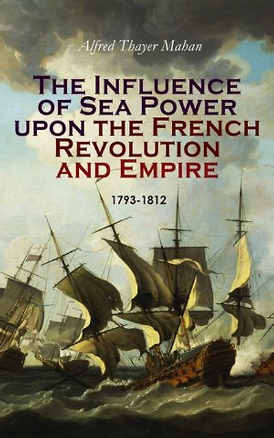 The Influence of Sea Power upon the French Revolution and Empire: 1793-1812: Complete Edition (Vol. 1&2)