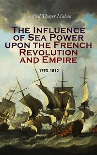 The Influence of Sea Power upon the French Revolution and Empire: 1793-1812: Complete Edition (Vol. 1&2)