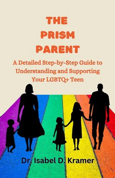The Prism Parent: A Detailed Step-by-Step Guide to Understanding and Supporting Your LGBTQ+ Teen