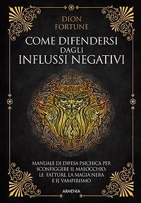 Come difendersi dagli influssi negativi: Manuale di difesa psichica per sconfiggere il malocchio, le fatture, la magia nera e il vampirismo