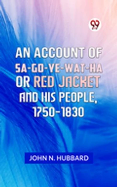 AN ACCOUNT OF SA-GO-YE-WAT-HA OR RED JACKET AND HIS PEOPLE, 1750-1830