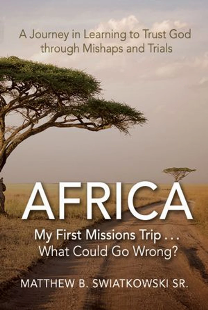 Africa-My First Missions Trip . What Could Go Wrong?: A Journey Learning to Trust God Through Mishaps and Trials