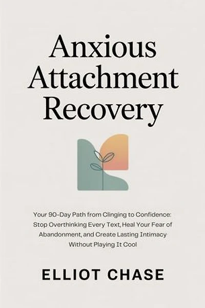 Anxious Attachment Recovery - Your 90-Day Path from Clinging to Confidence: Stop Overthinking Every Text, Heal Your Fear of Abandonment, and Create Lasting Intimacy Without Playing It Cool