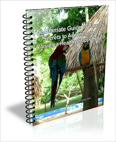 The Ultimate Guide to Parrots: Secrets to Adopting and Raising a Healthy, Happy Bird