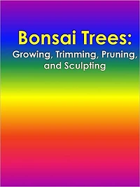 Bonsai Trees: Growing, Trimming, Pruning, and Sculpting