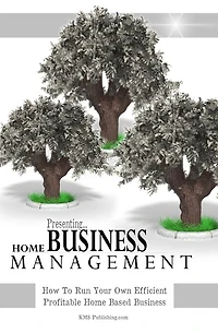 Home Business Management: How To Run Your Own Efficient Profitable Home Based Business