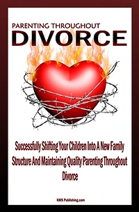Parenting Throughout Divorce: Learn How To Cope With Children And Divorce While Successfully Shifting Your Children Into A New Family Structure And Maintaining Quality Parenting After Divorce