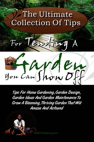 The Ultimate Collection Of Tips For Tending A Garden You Can Show Off: Tips For Home Gardening, Garden Design, Garden Ideas And Garden Maintenance To Grow A Blooming, Thriving Garden That Will Amaze And Astound