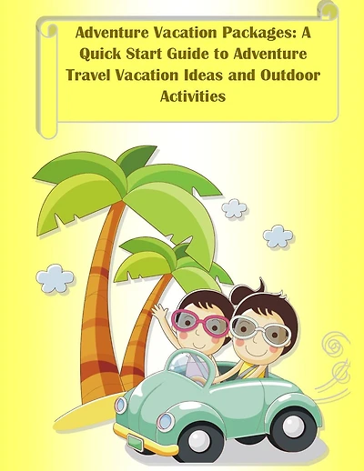 Adventure Vacation Packages: A Quick Start Guide to Adventure Travel Vacation Ideas and Outdoor Activities