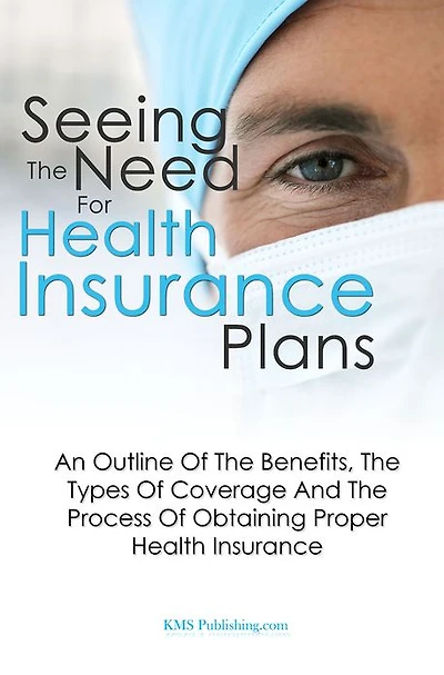Seeing The Need For Health Insurance Plans: An Outline Of The Benefits, The Types Of Coverage And The Process Of Obtaining Proper Health Insurance