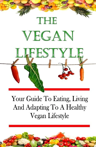 The Vegan Lifestyle: Your Guide To Eating, Living, And Adapting To A Healthy Vegan Diet And Lifestyle