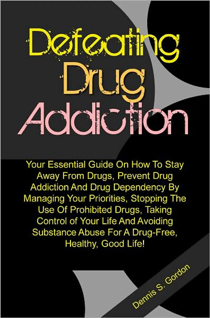 Defeating Drug Addiction: Your Essential Guide On How To Stay Away From Drugs, Prevent Drug Addiction And Drug Dependency By Managing Your Priorities, Stopping The Use Of Prohibited Drugs, Taking Control of Your Life And Avoiding Substance Abuse For A Dru