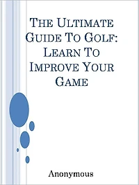 The Ultimate Guide To Golf: Learn To Improve Your Game