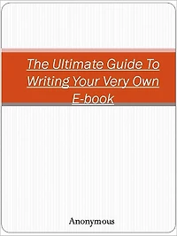 The Ultimate Guide To Writing Your Very Own E-book