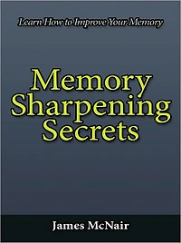 Memory Sharpening Secrets - Learn How to Improve Your Memory