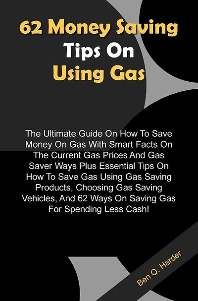 62 Money Saving Tips On Using Gas: The Ultimate Guide On How To Save Money On Gas With Smart Facts On The Current Gas Prices And Gas Saver Ways Plus Essential Tips On How To Save Gas Using Gas Saving Products, Choosing Gas Saving Vehicles, And 62 Ways On