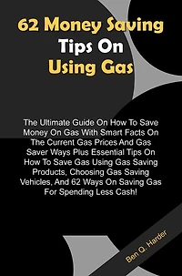 62 Money Saving Tips On Using Gas: The Ultimate Guide On How To Save Money On Gas With Smart Facts On The Current Gas Prices And Gas Saver Ways Plus Essential Tips On How To Save Gas Using Gas Saving Products, Choosing Gas Saving Vehicles, And 62 Ways On