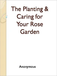 The Planting & Caring for Your Rose Garden