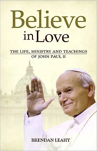 Believe in Love: The Life, Ministry and Teachings of John Paul II