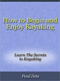 How to Begin and Enjoy Kayaking - Learn The Secrets to Kayaking