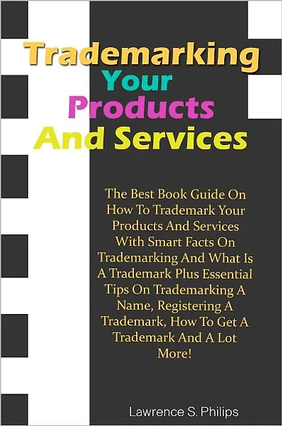 Trademarking Your Products And Services:The Best Book Guide On How To Trademark Your Products And Services With Smart Facts On Trademarking And What Is A Trademark Plus Essential Tips On Trademarking A Name, Registering A Trademark, How To Get A Trademark