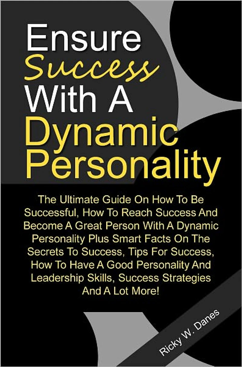 Ensure Success With A Dynamic Personality: The Ultimate Guide On How To Be Successful, How To Reach Success And Become A Great Person With A Dynamic Personality Plus Smart Facts On The Secrets To Success, Tips For Success, How To Have A Good Personality A