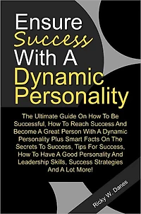 Ensure Success With A Dynamic Personality: The Ultimate Guide On How To Be Successful, How To Reach Success And Become A Great Person With A Dynamic Personality Plus Smart Facts On The Secrets To Success, Tips For Success, How To Have A Good Personality A