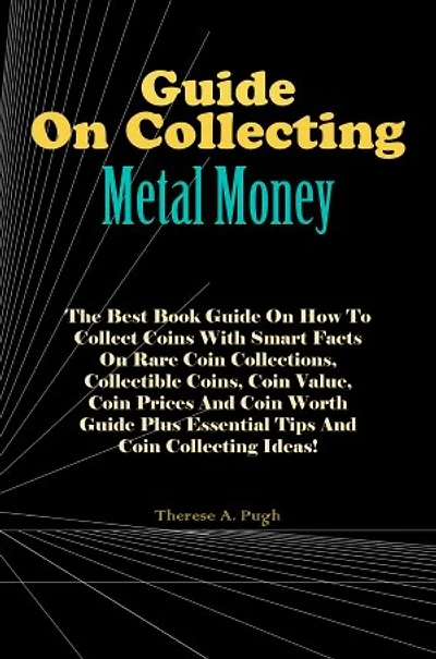 Guide On Collecting Metal Money: The Best Book Guide On How To Collect Coins With Smart Facts On Rare Coin Collections, Collectible Coins, Coin Value, Coin Prices And Coin Worth Guide Plus Essential Tips And Coin Collecting Ideas!