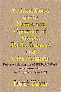Political Essays on the Nature and Operation of Money, Public Finances and Other Subjects: Published during the American War, and continued up to the present Year, 1791.