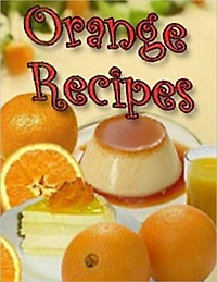Delicious Orange Recipes - Collection of Easy to Make Orange Recipes (With an Active Table of Contents)