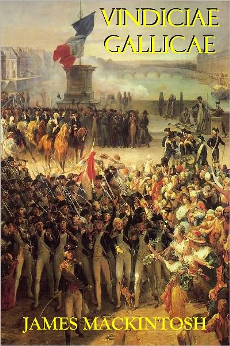 Vindiciae Gallicae - Defence of the French Revolution and Its English Admirers, Against the Accusations of The Right Hon. Edmund Burke; Including Some Strictures on the Late Production Mons. De Calonne