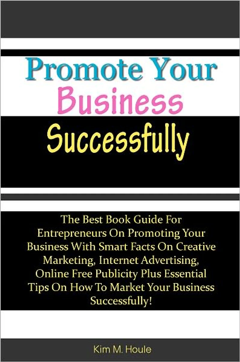 Promote Your Business Successfully: The Best Book Guide For Entrepreneurs On Promoting Your Business With Smart Facts On Creative Marketing, Internet Advertising, Online Free Publicity Plus Essential Tips On How To Market Your Business Successfully!
