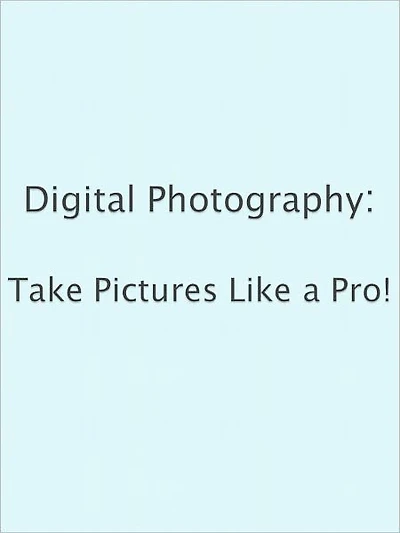Digital Photography: Take Pictures Like a Pro!