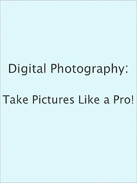 Digital Photography: Take Pictures Like a Pro!