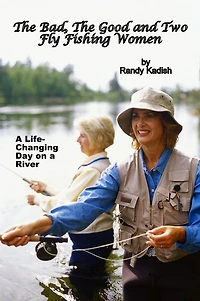The Bad, The Good and Two Fly Fishing Women, and a Life-Changing Day on a River