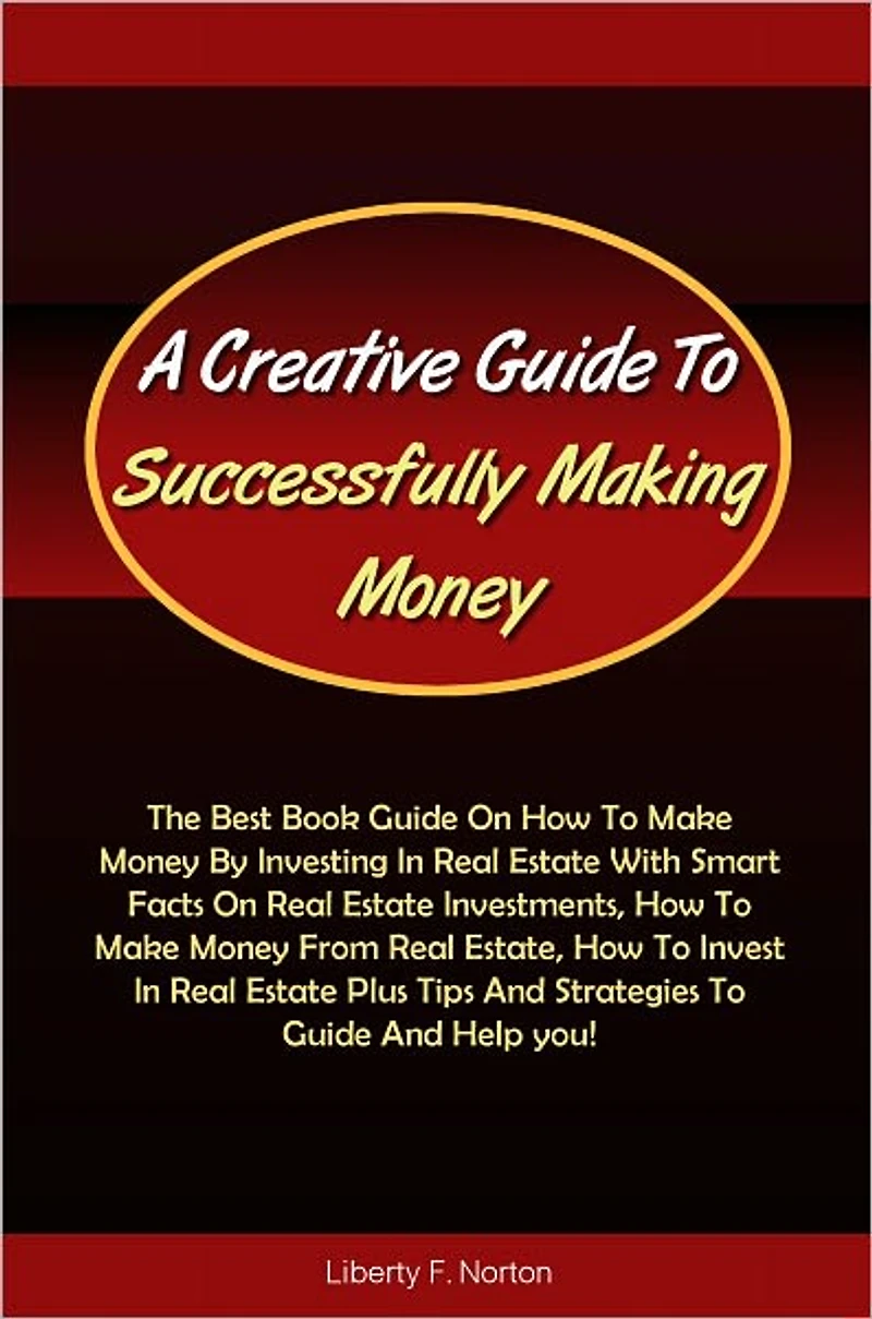 A Creative Guide To Successfully Making Money: The Best Book Guide On How To Make Money By Investing In Real Estate With Smart Facts On Real Estate Investments, How To Make Money From Real Estate, How To Invest In Real Estate Plus Tips And Strategies