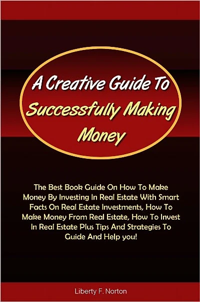 A Creative Guide To Successfully Making Money: The Best Book Guide On How To Make Money By Investing In Real Estate With Smart Facts On Real Estate Investments, How To Make Money From Real Estate, How To Invest In Real Estate Plus Tips And Strategies